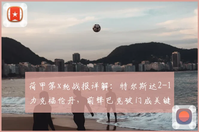 荷甲第x轮战报详解：特尔斯达2-1力克福伦丹，前锋巴克破门成关键先生