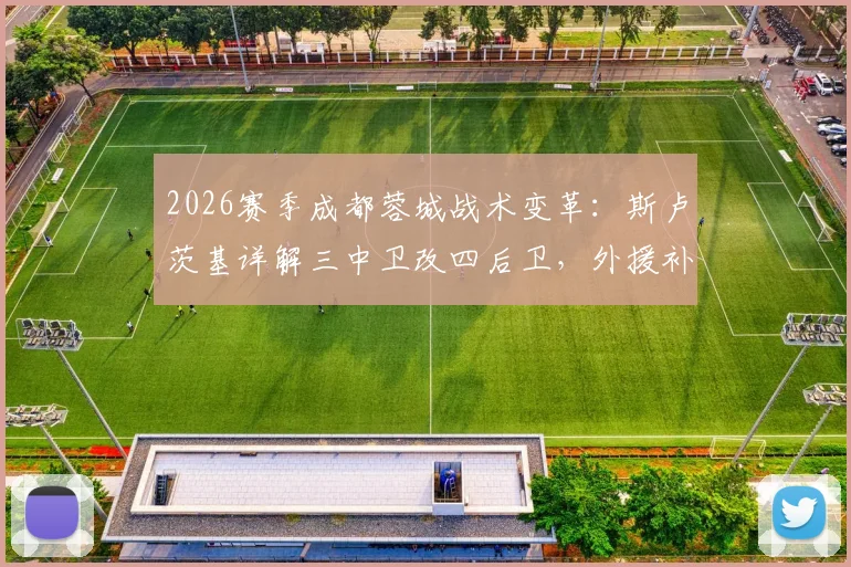 2026赛季成都蓉城战术变革：斯卢茨基详解三中卫改四后卫，外援补强如何重塑球队攻防