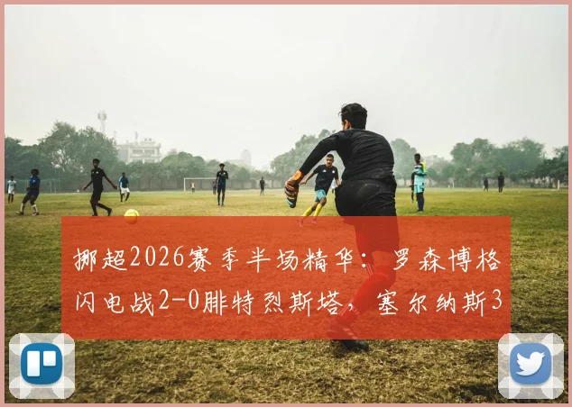 挪超2026赛季半场精华：罗森博格闪电战2-0腓特烈斯塔，塞尔纳斯3分钟关键助攻解析