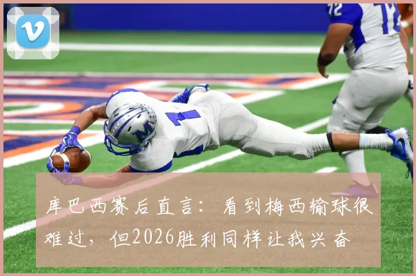 库巴西赛后直言：看到梅西输球很难过，但2026胜利同样让我兴奋
