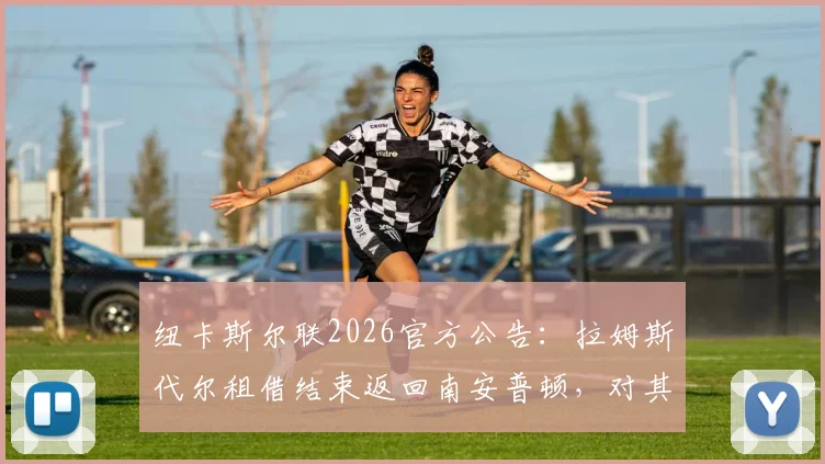 纽卡斯尔联2026官方公告：拉姆斯代尔租借结束返回南安普顿，对其表现评价及球队门将位置后续计划分析