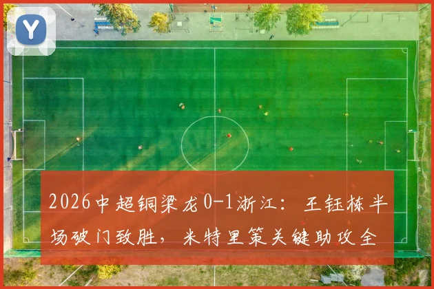 2026中超铜梁龙0-1浙江：王钰栋半场破门致胜，米特里策关键助攻全程回顾与比赛分析
