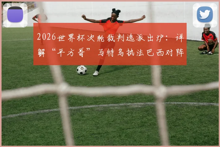 2026世界杯次轮裁判选派出炉：详解“平方哥”马特乌执法巴西对阵海地关键看点