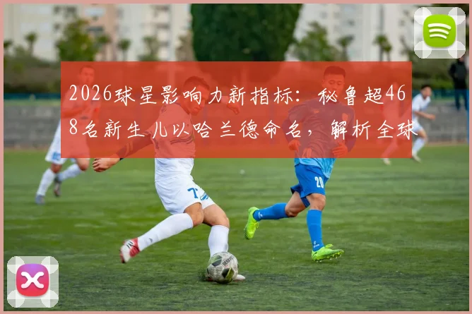 2026球星影响力新指标：秘鲁超468名新生儿以哈兰德命名，解析全球粉丝经济与偶像崇拜现象