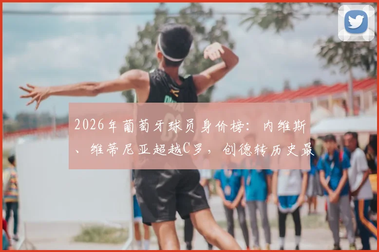 2026年葡萄牙球员身价榜：内维斯、维蒂尼亚超越C罗，创德转历史最高纪录及数据分析