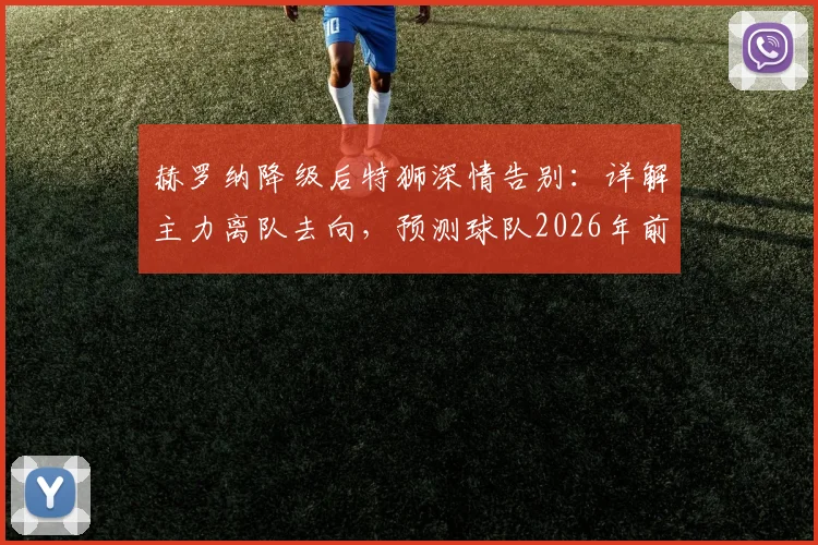 赫罗纳降级后特狮深情告别：详解主力离队去向，预测球队2026年前重返西甲之路