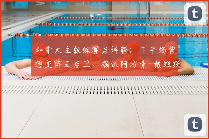 加拿大主教练赛后详解：下半场曾想变阵五后卫，确认阿方索-戴维斯伤势无碍可出战下一轮关键战