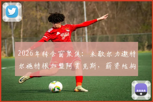2026年转会窗聚焦:米歇尔力邀特尔施特根加盟阿贾克斯,薪资结构与俱乐部预算成关键难点分析