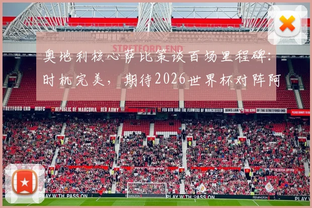 奥地利核心萨比策谈百场里程碑:时机完美,期待2026世界杯对阵阿根廷与梅西首次交手