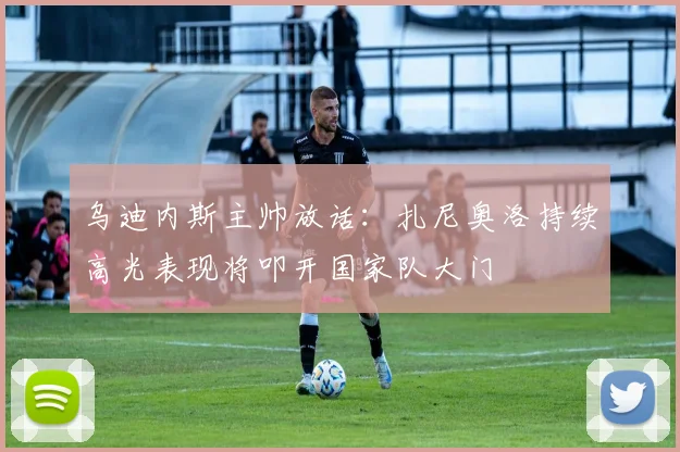 乌迪内斯主帅放话：扎尼奥洛持续高光表现将叩开国家队大门