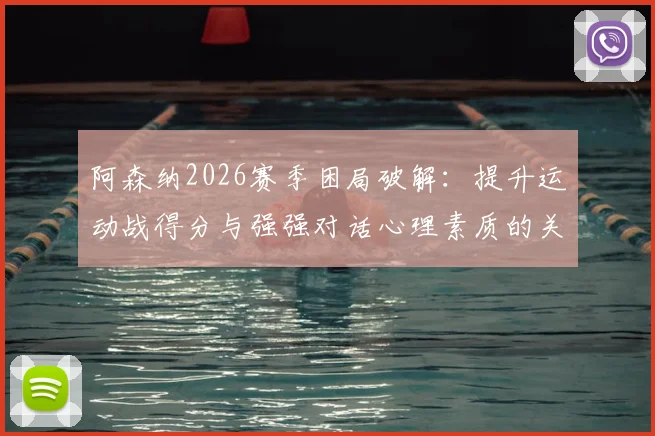 阿森纳2026赛季困局破解：提升运动战得分与强强对话心理素质的关键策略