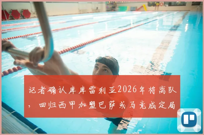 记者确认库库雷利亚2026年将离队,回归西甲加盟巴萨或马竞成定局